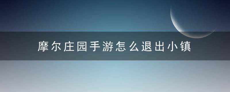 摩尔庄园手游怎么退出小镇 摩尔庄园手游简介